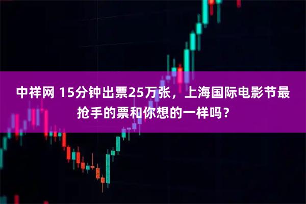 中祥网 15分钟出票25万张，上海国际电影节最抢手的票和你想的一样吗？