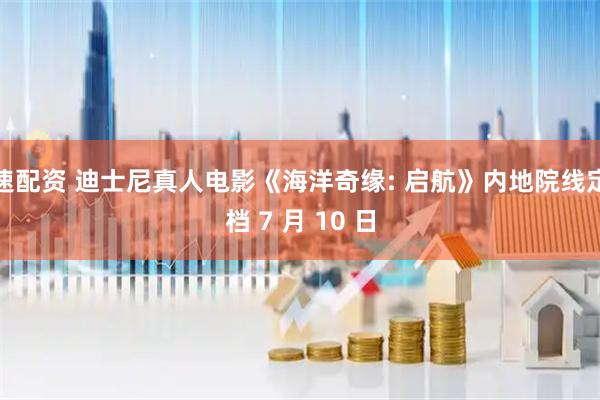 速配资 迪士尼真人电影《海洋奇缘: 启航》内地院线定档 7 月 10 日