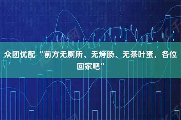 众团优配 “前方无厕所、无烤肠、无茶叶蛋，各位回家吧”