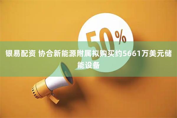 银易配资 协合新能源附属拟购买约5661万美元储能设备