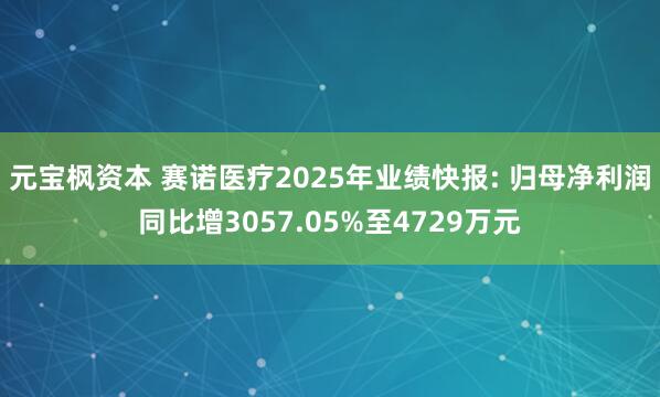 元宝枫资本 赛诺医疗2025年业绩快报: 归母净利润同比增3057.05%至4729万元