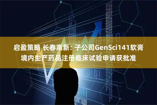 启盈策略 长春高新: 子公司GenSci141软膏境内生产药品注册临床试验申请获批准