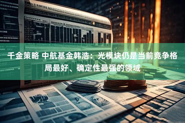 千金策略 中航基金韩浩：光模块仍是当前竞争格局最好、确定性最强的领域