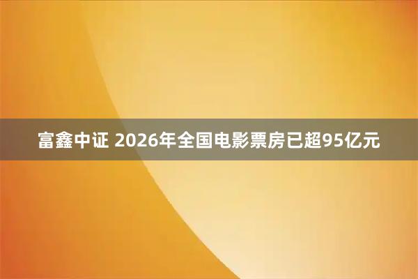 富鑫中证 2026年全国电影票房已超95亿元