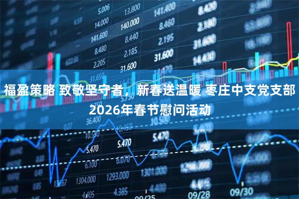 福盈策略 致敬坚守者，新春送温暖 枣庄中支党支部2026年春节慰问活动
