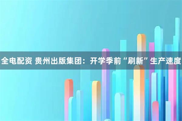 全电配资 贵州出版集团：开学季前“刷新”生产速度
