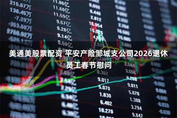 美通美股票配资 平安产险邹城支公司2026退休员工春节慰问