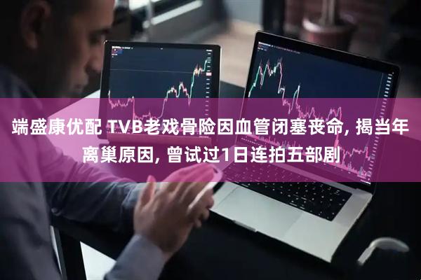 端盛康优配 TVB老戏骨险因血管闭塞丧命, 揭当年离巢原因, 曾试过1日连拍五部剧