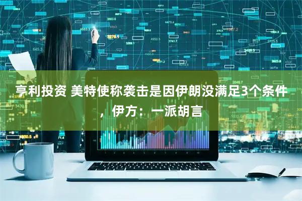 亨利投资 美特使称袭击是因伊朗没满足3个条件，伊方：一派胡言