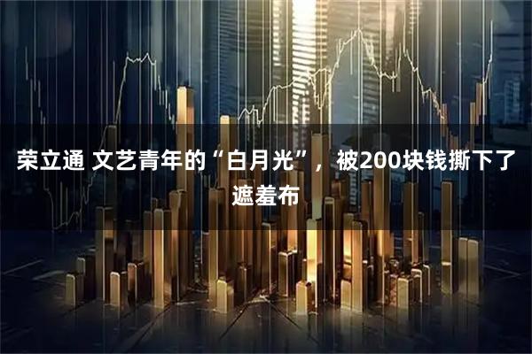 荣立通 文艺青年的“白月光”，被200块钱撕下了遮羞布