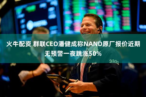 火牛配资 群联CEO潘健成称NAND原厂报价近期无预警一夜跳涨50%
