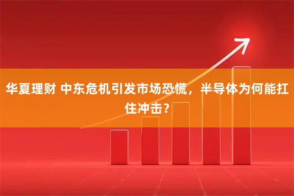 华夏理财 中东危机引发市场恐慌，半导体为何能扛住冲击？
