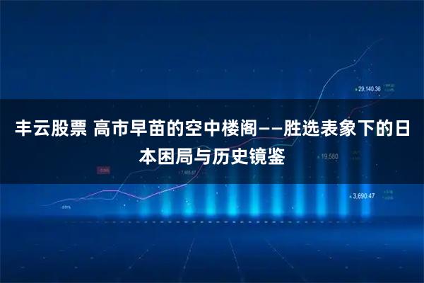 丰云股票 高市早苗的空中楼阁——胜选表象下的日本困局与历史镜鉴