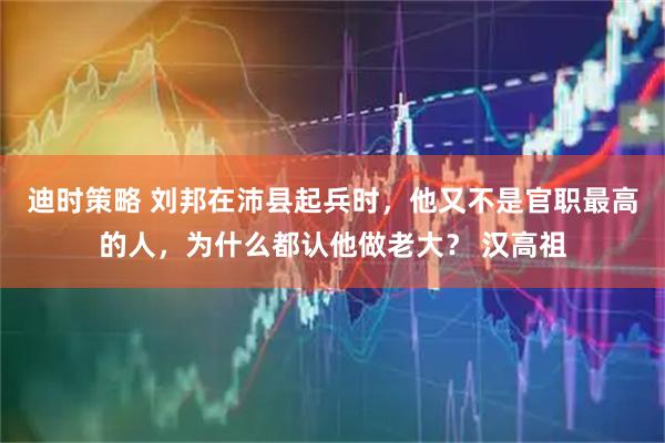 迪时策略 刘邦在沛县起兵时，他又不是官职最高的人，为什么都认他做老大？ 汉高祖