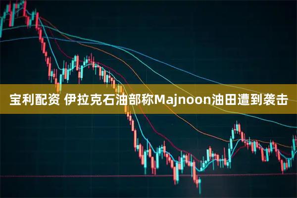 宝利配资 伊拉克石油部称Majnoon油田遭到袭击