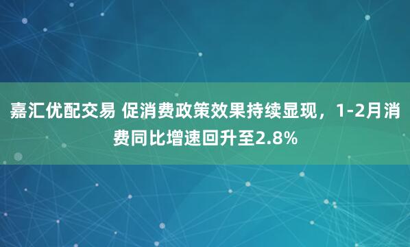 嘉汇优配交易 促消费政策效果持续显现，1-2月消费同比增速回升至2.8%