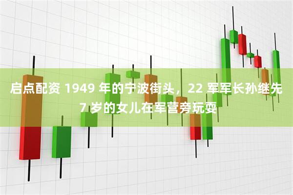 启点配资 1949 年的宁波街头，22 军军长孙继先 7 岁的女儿在军营旁玩耍