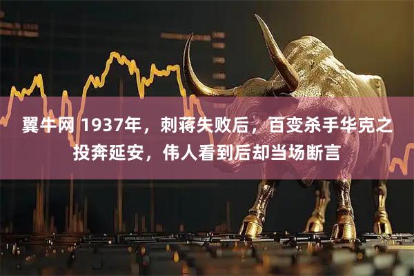 翼牛网 1937年，刺蒋失败后，百变杀手华克之投奔延安，伟人看到后却当场断言