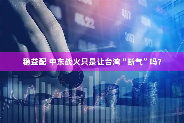 稳益配 中东战火只是让台湾“断气”吗？