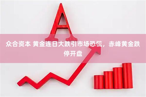 众合资本 黄金连日大跌引市场恐慌，赤峰黄金跌停开盘