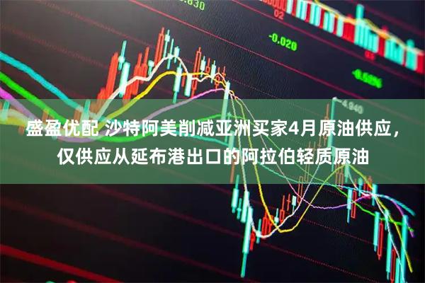 盛盈优配 沙特阿美削减亚洲买家4月原油供应，仅供应从延布港出口的阿拉伯轻质原油