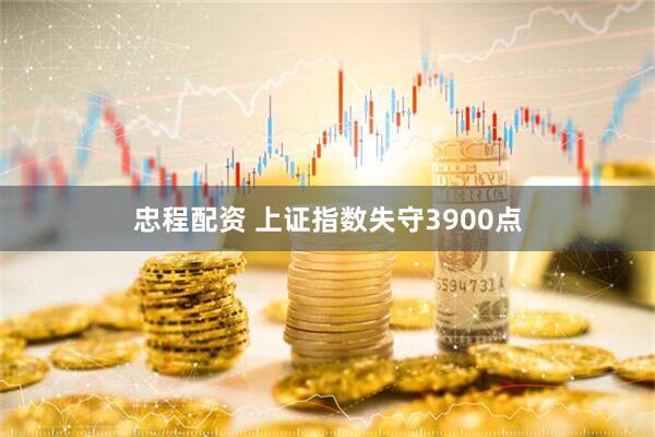 忠程配资 上证指数失守3900点