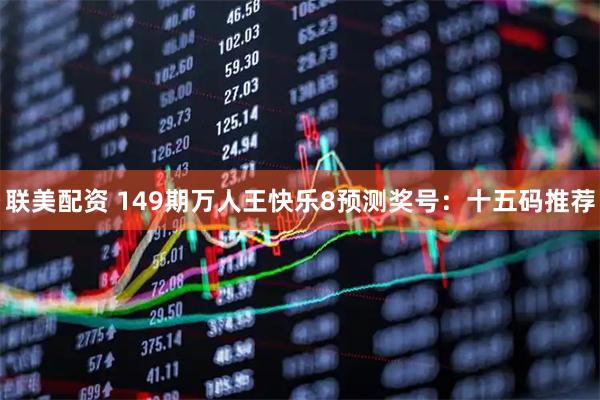 联美配资 149期万人王快乐8预测奖号：十五码推荐