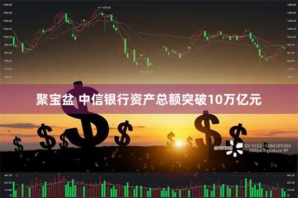 聚宝盆 中信银行资产总额突破10万亿元
