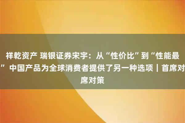 祥乾资产 瑞银证券宋宇：从“性价比”到“性能最佳” 中国产品为全球消费者提供了另一种选项｜首席对策