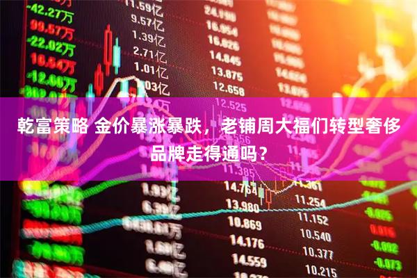 乾富策略 金价暴涨暴跌，老铺周大福们转型奢侈品牌走得通吗？