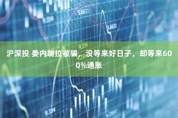 沪深投 委内瑞拉被骗，没等来好日子，却等来600%通胀