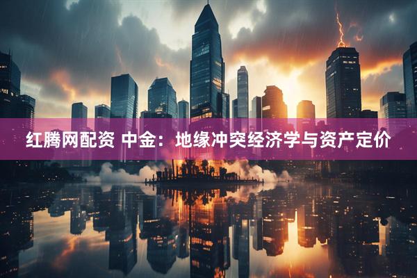 红腾网配资 中金：地缘冲突经济学与资产定价