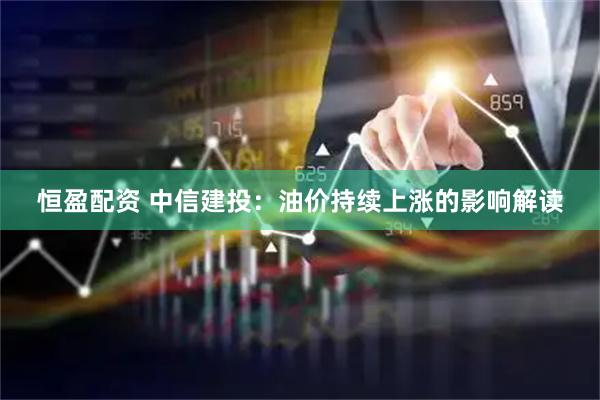 恒盈配资 中信建投：油价持续上涨的影响解读