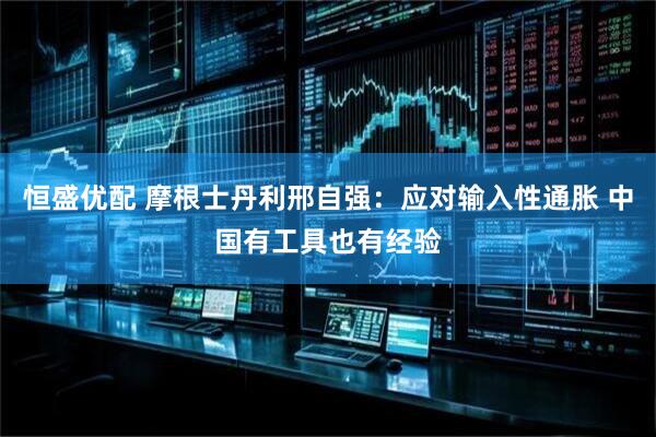 恒盛优配 摩根士丹利邢自强：应对输入性通胀 中国有工具也有经验