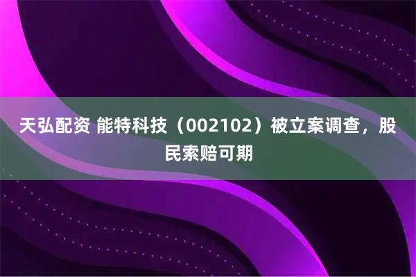 天弘配资 能特科技（002102）被立案调查，股民索赔可期