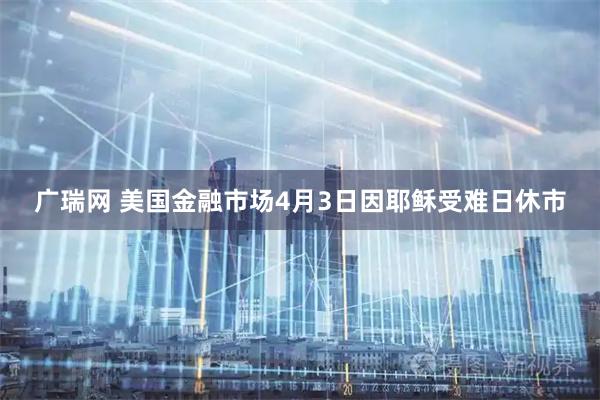 广瑞网 美国金融市场4月3日因耶稣受难日休市