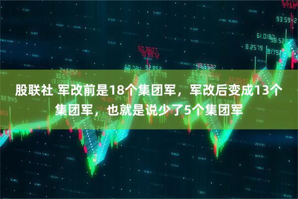 股联社 军改前是18个集团军，军改后变成13个集团军，也就是说少了5个集团军