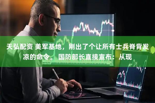 天弘配资 美军基地，刚出了个让所有士兵脊背发凉的命令。 国防部长直接宣布：从现