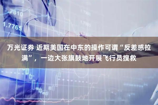 万光证券 近期美国在中东的操作可谓“反差感拉满”，一边大张旗鼓地开展飞行员搜救