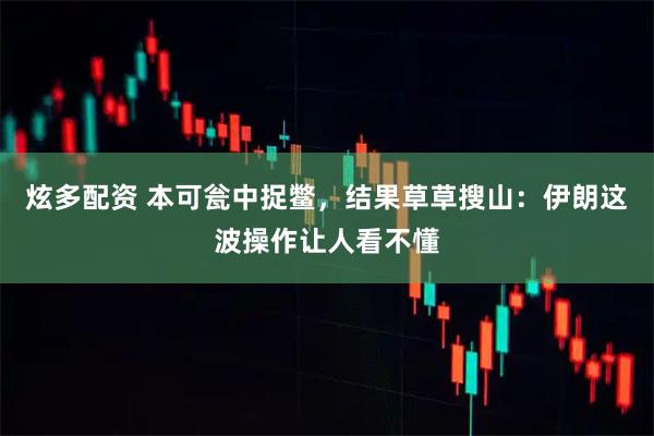 炫多配资 本可瓮中捉鳖，结果草草搜山：伊朗这波操作让人看不懂