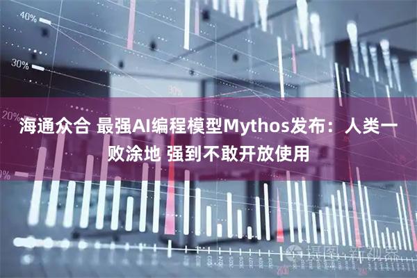 海通众合 最强AI编程模型Mythos发布：人类一败涂地 强到不敢开放使用