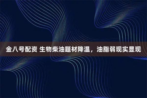 金八号配资 生物柴油题材降温，油脂弱现实显现