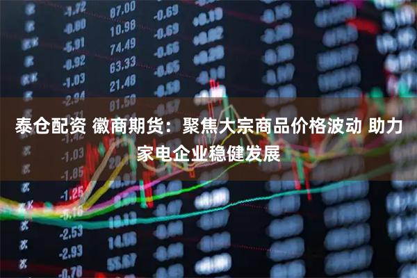 泰仓配资 徽商期货：聚焦大宗商品价格波动 助力家电企业稳健发展