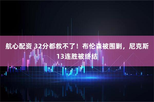 航心配资 32分都救不了！布伦森被围剿，尼克斯13连胜被终结