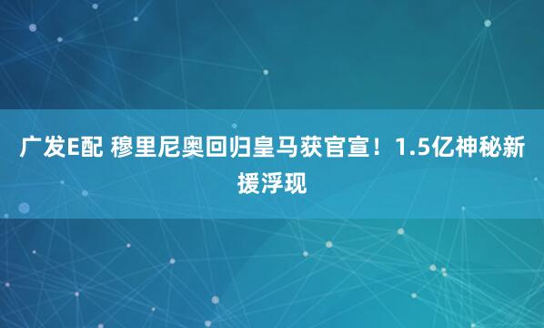 广发E配 穆里尼奥回归皇马获官宣！1.5亿神秘新援浮现