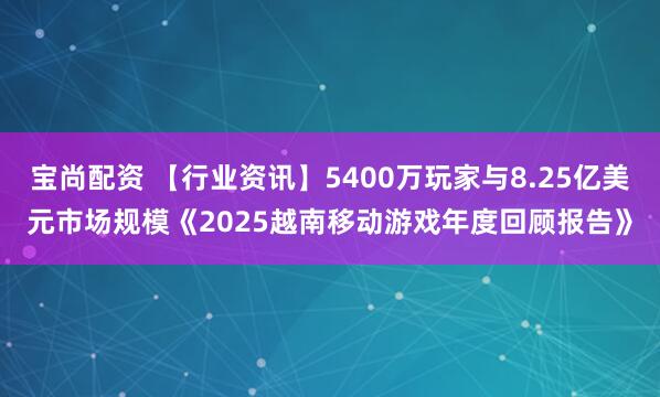 宝尚配资 【行业资讯】5400万玩家与8.25亿美元市场规模《2025越南移动游戏年度回顾报告》