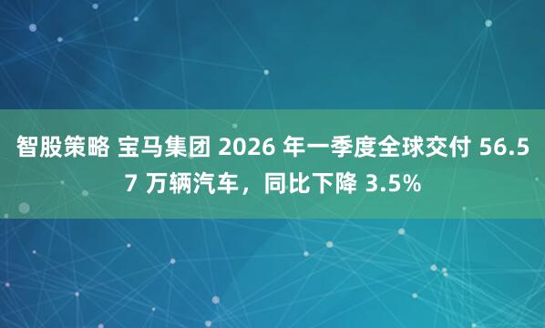 智股策略 宝马集团 2026 年一季度全球交付 56.57 万辆汽车，同比下降 3.5%