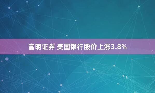 富明证券 美国银行股价上涨3.8%