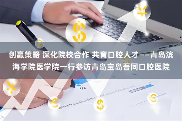 创赢策略 深化院校合作 共育口腔人才——青岛滨海学院医学院一行参访青岛宝岛吾同口腔医院