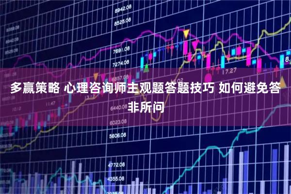 多赢策略 心理咨询师主观题答题技巧 如何避免答非所问